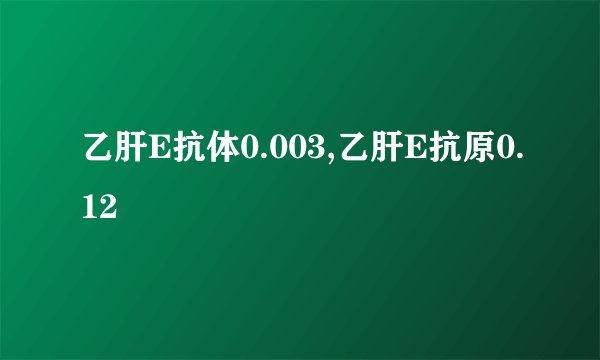 乙肝E抗体0.003,乙肝E抗原0.12