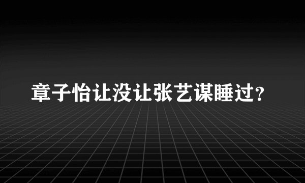 章子怡让没让张艺谋睡过？