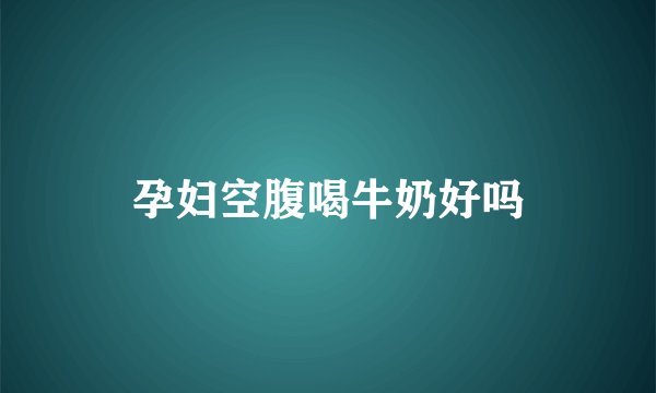 孕妇空腹喝牛奶好吗