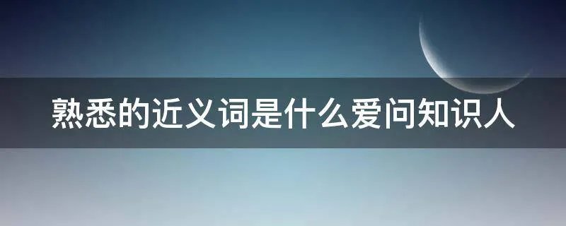 熟悉的近义词是什么爱问知识人