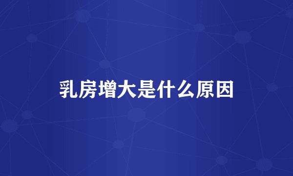 乳房增大是什么原因