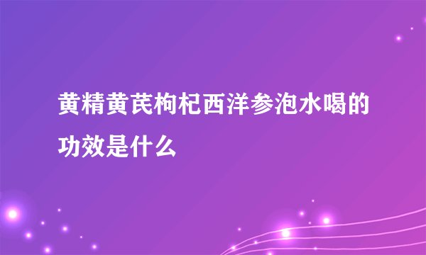 黄精黄芪枸杞西洋参泡水喝的功效是什么