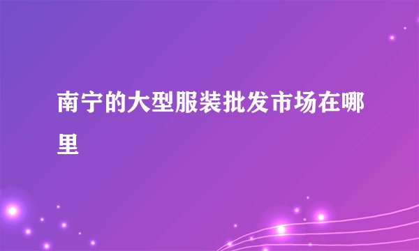 南宁的大型服装批发市场在哪里