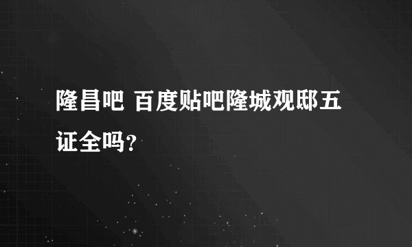 隆昌吧 百度贴吧隆城观邸五证全吗？