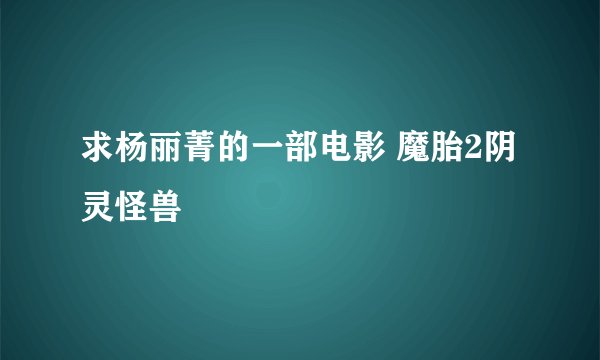 求杨丽菁的一部电影 魔胎2阴灵怪兽