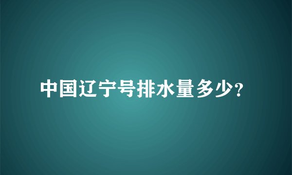 中国辽宁号排水量多少？