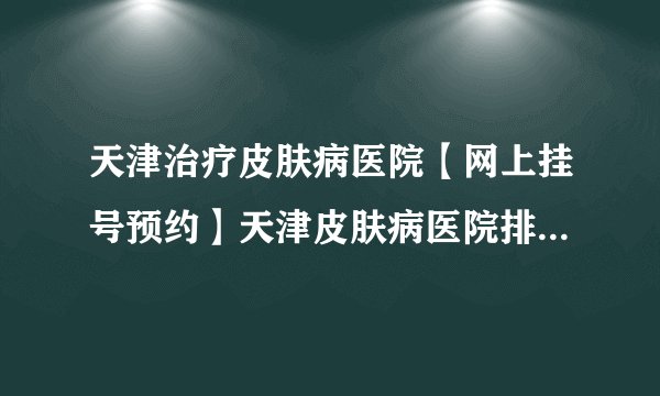 天津治疗皮肤病医院【网上挂号预约】天津皮肤病医院排名/哪个好