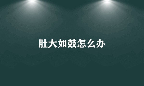 肚大如鼓怎么办