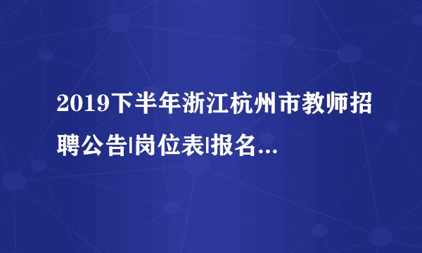 2019下半年浙江杭州市教师招聘公告|岗位表|报名入口汇总