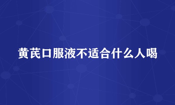 黄芪口服液不适合什么人喝
