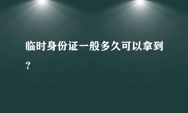 临时身份证一般多久可以拿到？