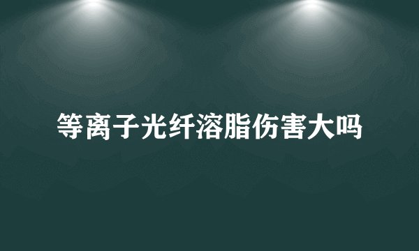 等离子光纤溶脂伤害大吗