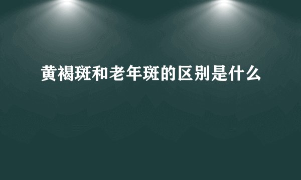 黄褐斑和老年斑的区别是什么