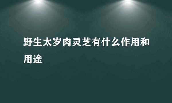 野生太岁肉灵芝有什么作用和用途