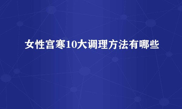 女性宫寒10大调理方法有哪些