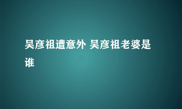吴彦祖遭意外 吴彦祖老婆是谁