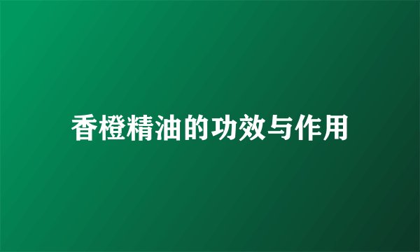 香橙精油的功效与作用