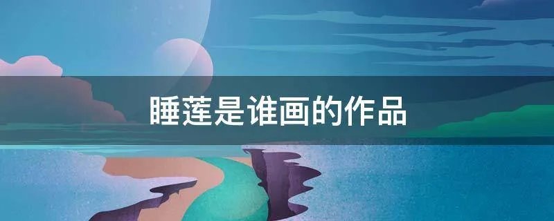 睡莲是谁画的作品