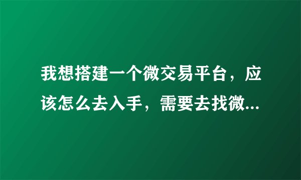 我想搭建一个微交易平台,应该怎么去入手,需要去找微交易系统开发的公司吗。