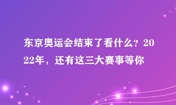 东京奥运会结束了看什么？2022年，还有这三大赛事等你