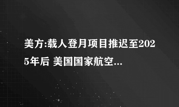 美方:载人登月项目推迟至2025年后 美国国家航空航天局怎么说？