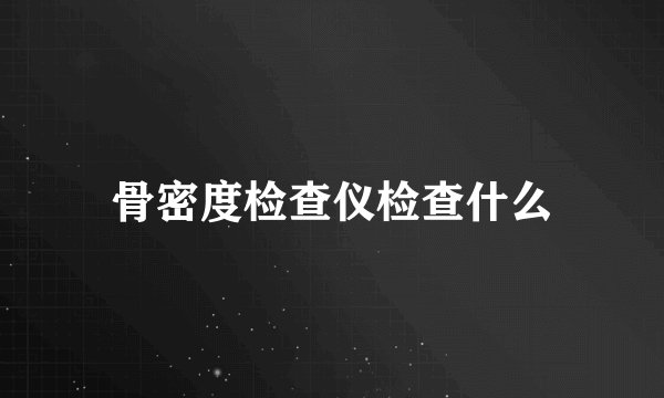骨密度检查仪检查什么