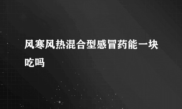 风寒风热混合型感冒药能一块吃吗