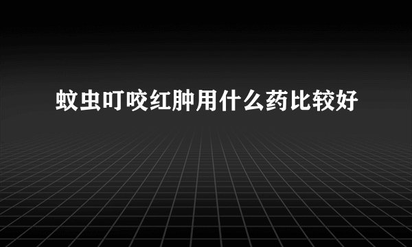 蚊虫叮咬红肿用什么药比较好