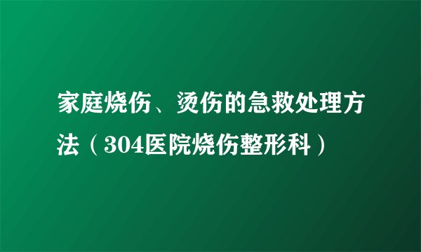 家庭烧伤、烫伤的急救处理方法（304医院烧伤整形科）