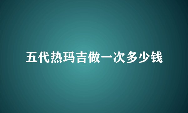 五代热玛吉做一次多少钱