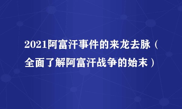 2021阿富汗事件的来龙去脉（全面了解阿富汗战争的始末）