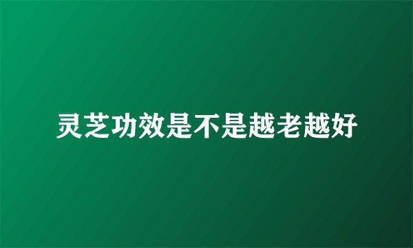 灵芝功效是不是越老越好