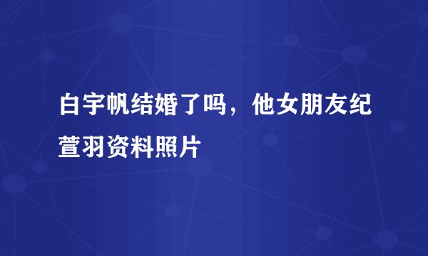 白宇帆结婚了吗，他女朋友纪萱羽资料照片