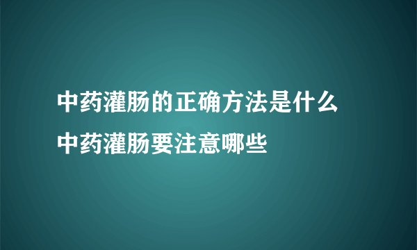 中药灌肠的正确方法是什么 中药灌肠要注意哪些