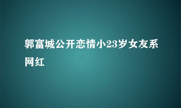 郭富城公开恋情小23岁女友系网红