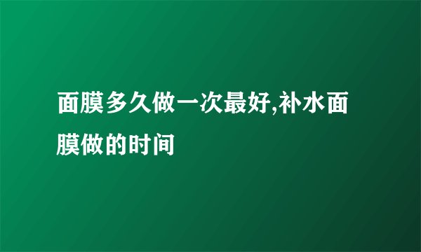 面膜多久做一次最好,补水面膜做的时间