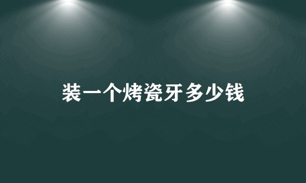 装一个烤瓷牙多少钱