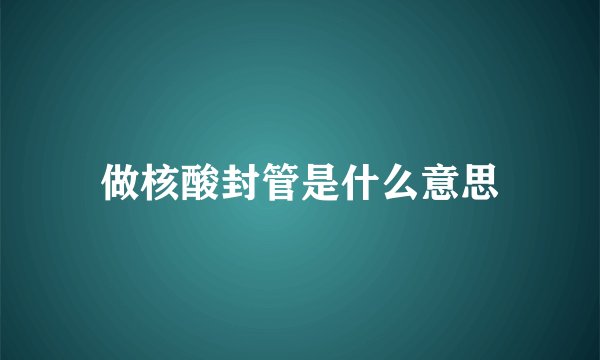 做核酸封管是什么意思