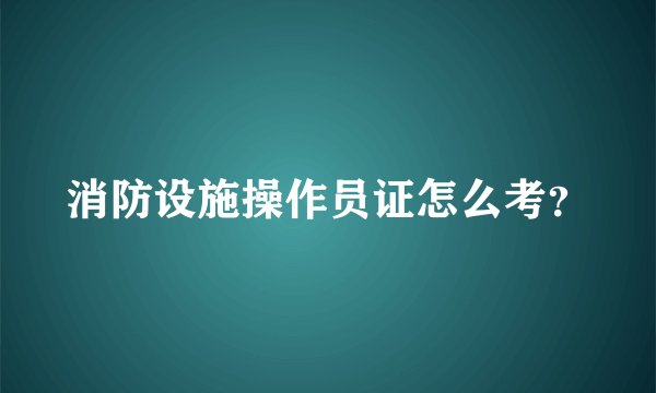 消防设施操作员证怎么考？
