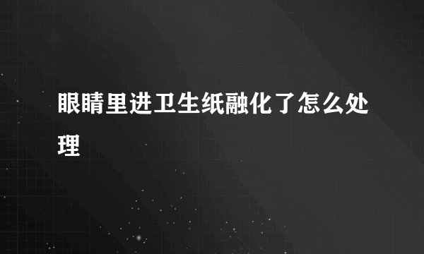 眼睛里进卫生纸融化了怎么处理