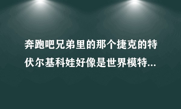 奔跑吧兄弟里的那个捷克的特伏尔基科娃好像是世界模特冠军怎么百度查不到她