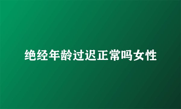 绝经年龄过迟正常吗女性