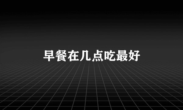 早餐在几点吃最好