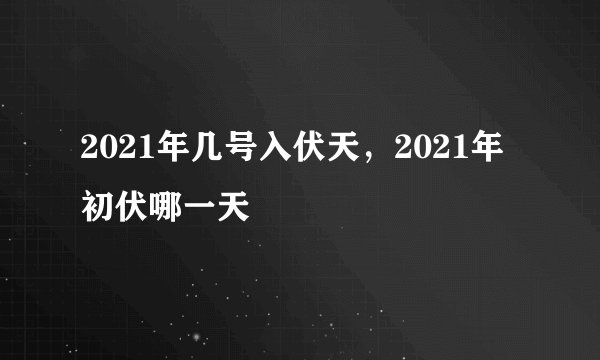 2021年几号入伏天，2021年初伏哪一天