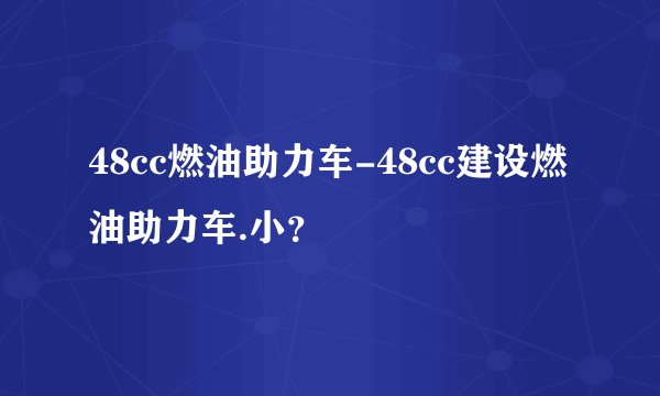 48cc燃油助力车-48cc建设燃油助力车.小？