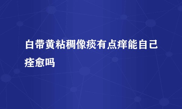 白带黄粘稠像痰有点痒能自己痊愈吗