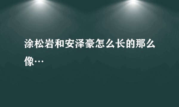 涂松岩和安泽豪怎么长的那么像…