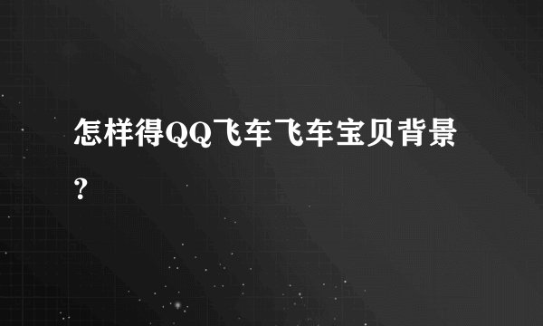 怎样得QQ飞车飞车宝贝背景？