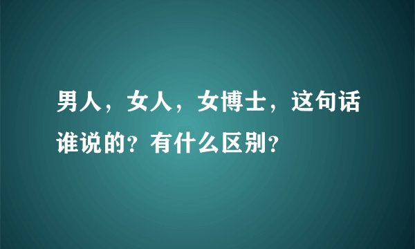 男人，女人，女博士，这句话谁说的？有什么区别？