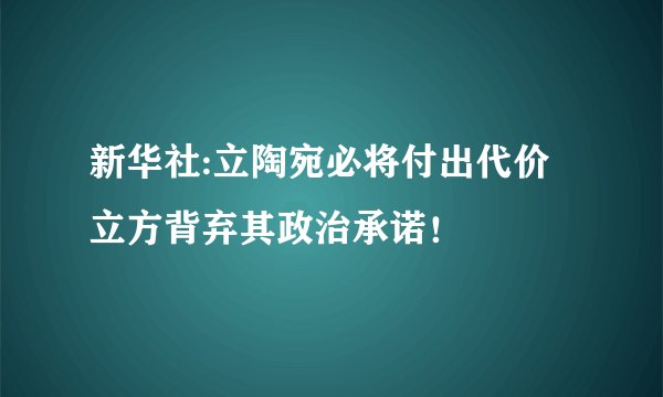 新华社:立陶宛必将付出代价 立方背弃其政治承诺!